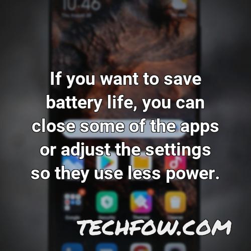if you want to save battery life you can close some of the apps or adjust the settings so they use less power