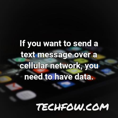 if you want to send a text message over a cellular network you need to have data