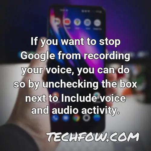 if you want to stop google from recording your voice you can do so by unchecking the box next to include voice and audio activity