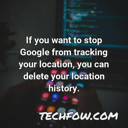 if you want to stop google from tracking your location you can delete your location history