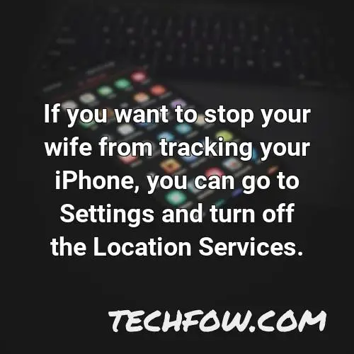 if you want to stop your wife from tracking your iphone you can go to settings and turn off the location services