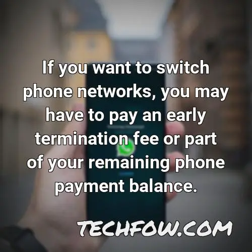 if you want to switch phone networks you may have to pay an early termination fee or part of your remaining phone payment balance