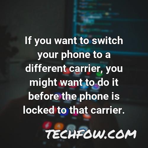 if you want to switch your phone to a different carrier you might want to do it before the phone is locked to that carrier