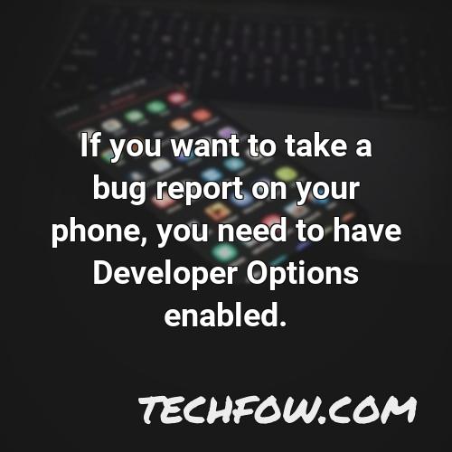 if you want to take a bug report on your phone you need to have developer options enabled