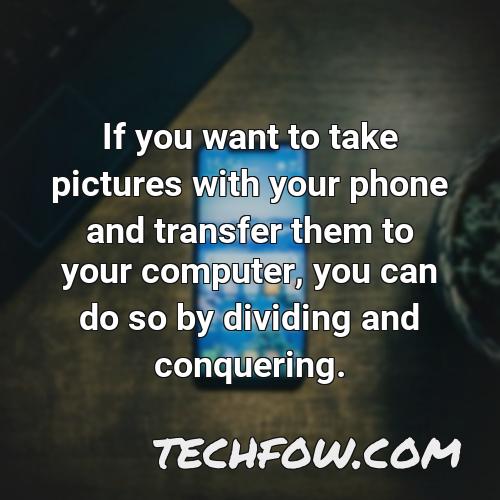 if you want to take pictures with your phone and transfer them to your computer you can do so by dividing and conquering