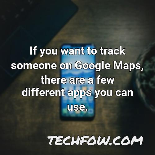 if you want to track someone on google maps there are a few different apps you can use