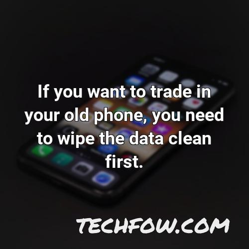 if you want to trade in your old phone you need to wipe the data clean first