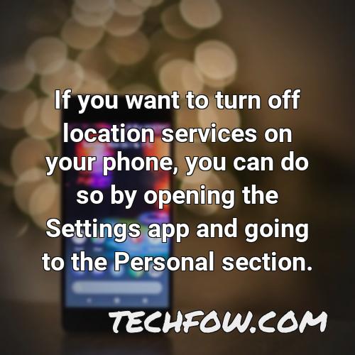 if you want to turn off location services on your phone you can do so by opening the settings app and going to the personal section