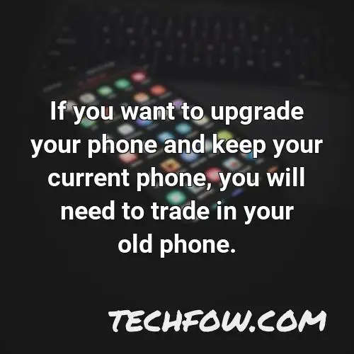 if you want to upgrade your phone and keep your current phone you will need to trade in your old phone