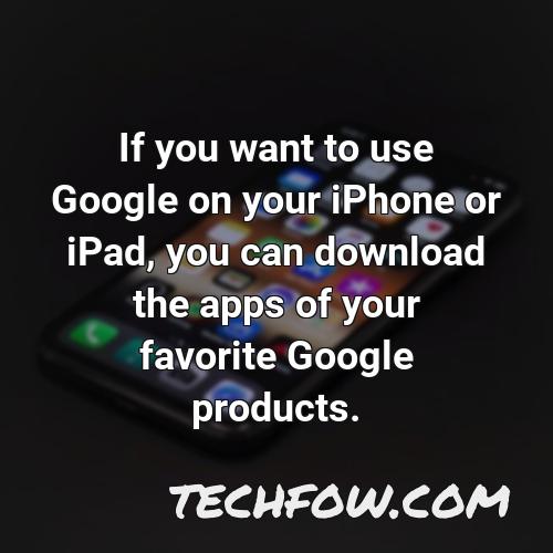 if you want to use google on your iphone or ipad you can download the apps of your favorite google products