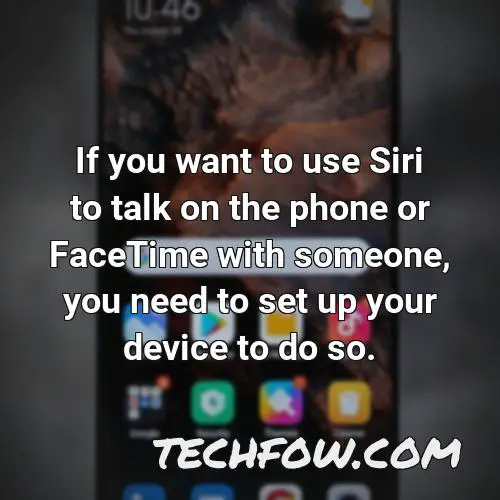 if you want to use siri to talk on the phone or facetime with someone you need to set up your device to do so