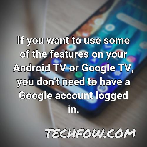 if you want to use some of the features on your android tv or google tv you don t need to have a google account logged in