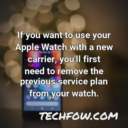if you want to use your apple watch with a new carrier you ll first need to remove the previous service plan from your watch