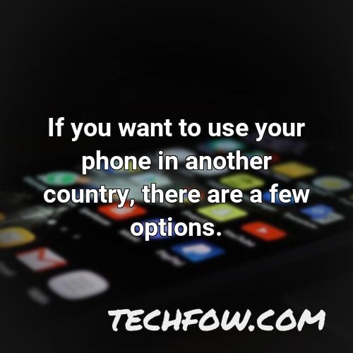 if you want to use your phone in another country there are a few options