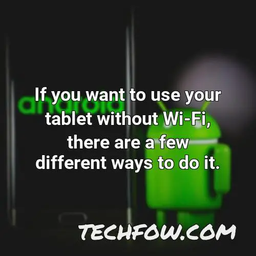 if you want to use your tablet without wi fi there are a few different ways to do it