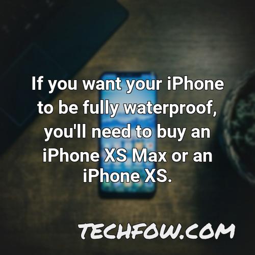 if you want your iphone to be fully waterproof you ll need to buy an iphone xs max or an iphone