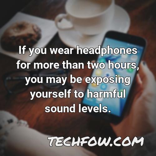 if you wear headphones for more than two hours you may be exposing yourself to harmful sound levels