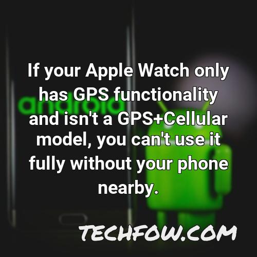 if your apple watch only has gps functionality and isn t a gps cellular model you can t use it fully without your phone nearby