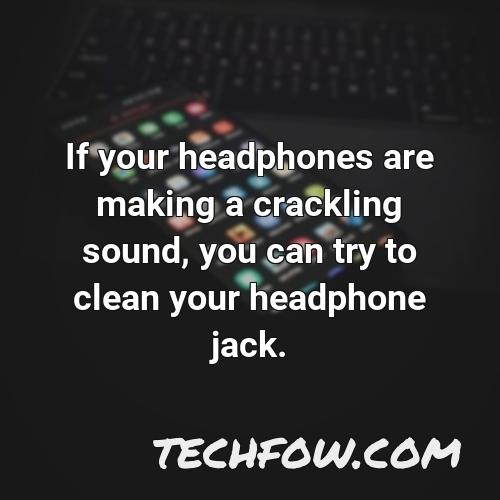 if your headphones are making a crackling sound you can try to clean your headphone jack