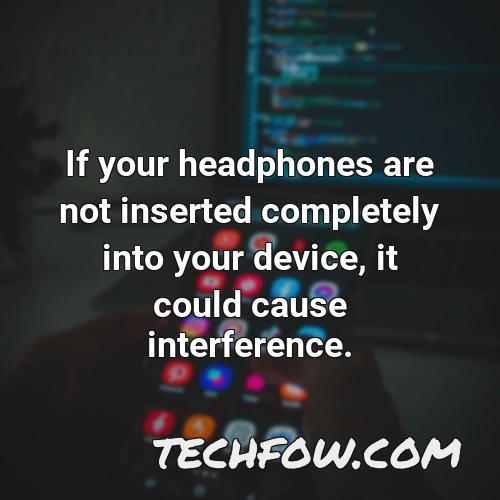 if your headphones are not inserted completely into your device it could cause interference