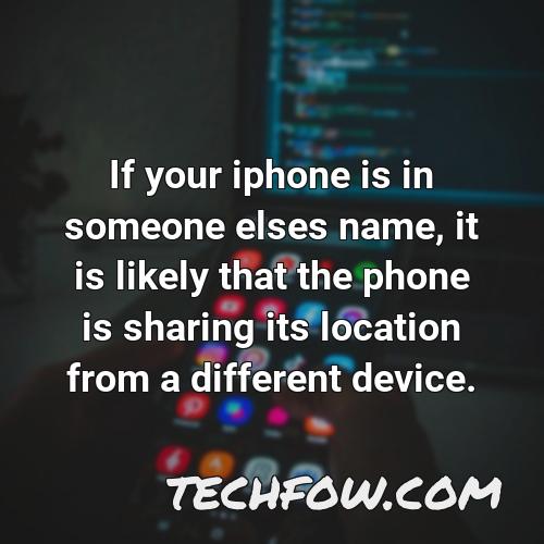 if your iphone is in someone elses name it is likely that the phone is sharing its location from a different device