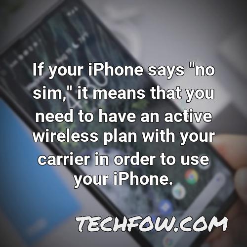 if your iphone says no sim it means that you need to have an active wireless plan with your carrier in order to use your iphone