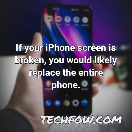 if your iphone screen is broken you would likely replace the entire phone