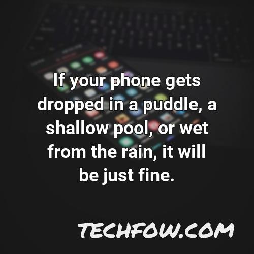 if your phone gets dropped in a puddle a shallow pool or wet from the rain it will be just fine 1