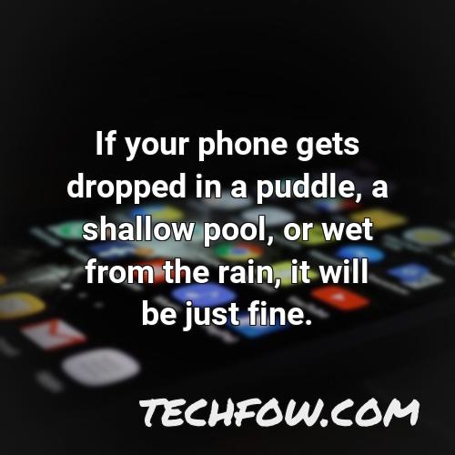 if your phone gets dropped in a puddle a shallow pool or wet from the rain it will be just fine 17