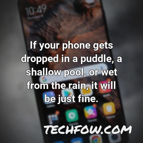 if your phone gets dropped in a puddle a shallow pool or wet from the rain it will be just fine 24