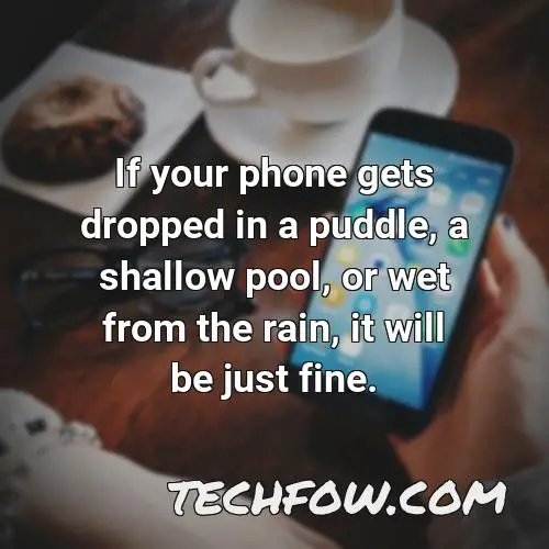 if your phone gets dropped in a puddle a shallow pool or wet from the rain it will be just fine 28