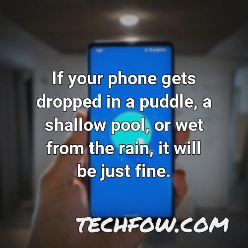 if your phone gets dropped in a puddle a shallow pool or wet from the rain it will be just fine 30