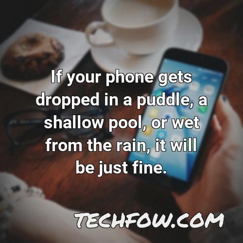 if your phone gets dropped in a puddle a shallow pool or wet from the rain it will be just fine 32