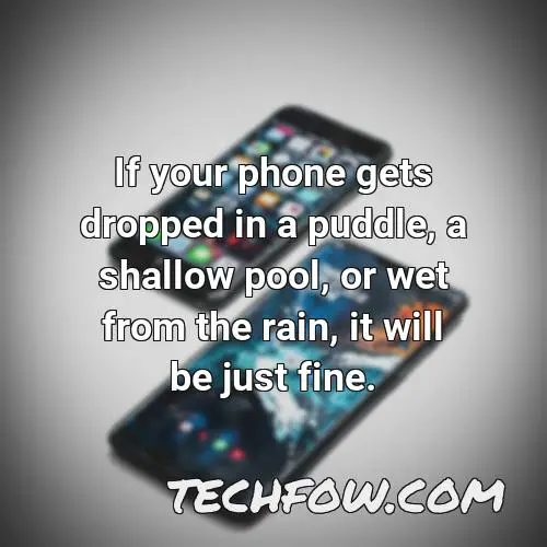 if your phone gets dropped in a puddle a shallow pool or wet from the rain it will be just fine 36