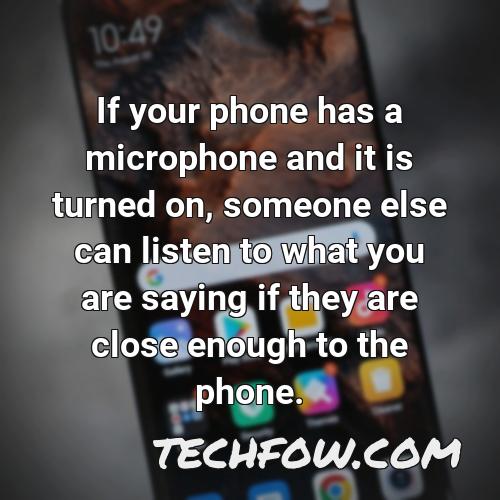 if your phone has a microphone and it is turned on someone else can listen to what you are saying if they are close enough to the phone