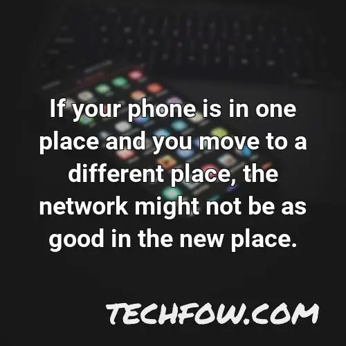 if your phone is in one place and you move to a different place the network might not be as good in the new place