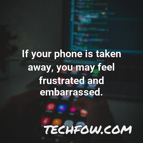 if your phone is taken away you may feel frustrated and embarrassed
