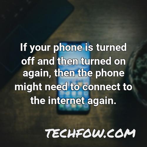 if your phone is turned off and then turned on again then the phone might need to connect to the internet again