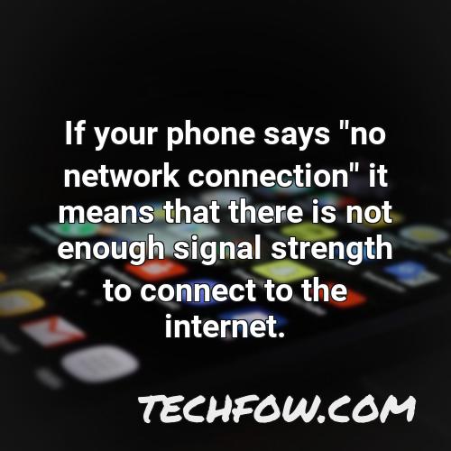 if your phone says no network connection it means that there is not enough signal strength to connect to the internet