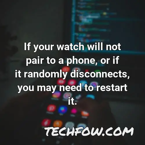 if your watch will not pair to a phone or if it randomly disconnects you may need to restart it