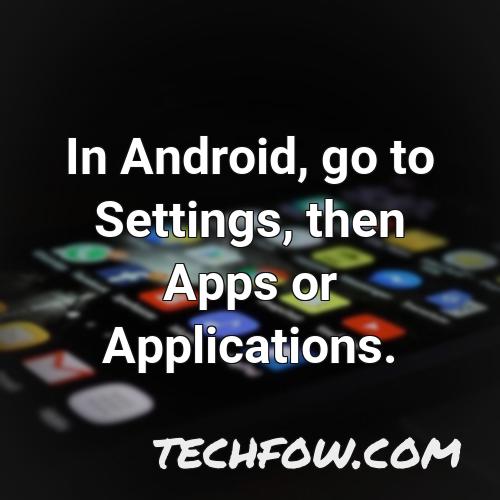 in android go to settings then apps or applications