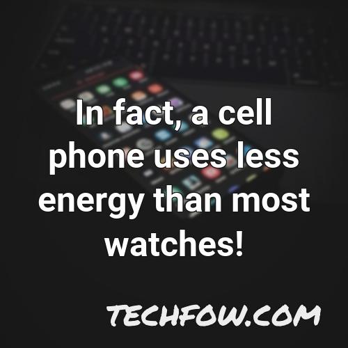 in fact a cell phone uses less energy than most watches