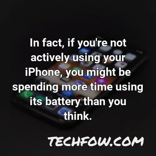 in fact if you re not actively using your iphone you might be spending more time using its battery than you think