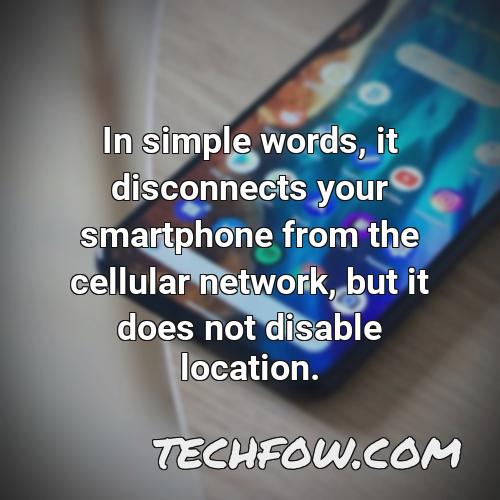 in simple words it disconnects your smartphone from the cellular network but it does not disable location