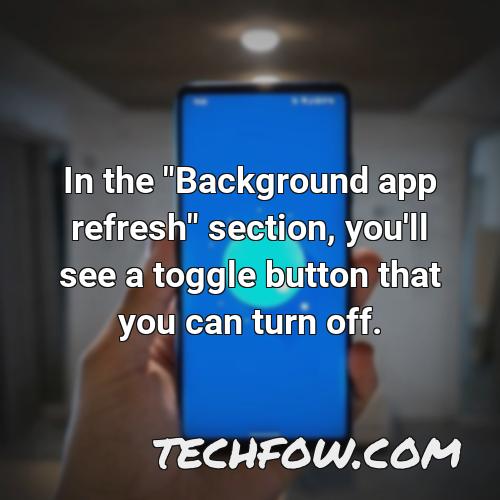 in the background app refresh section you ll see a toggle button that you can turn off