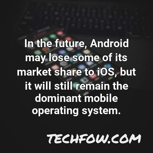 in the future android may lose some of its market share to ios but it will still remain the dominant mobile operating system