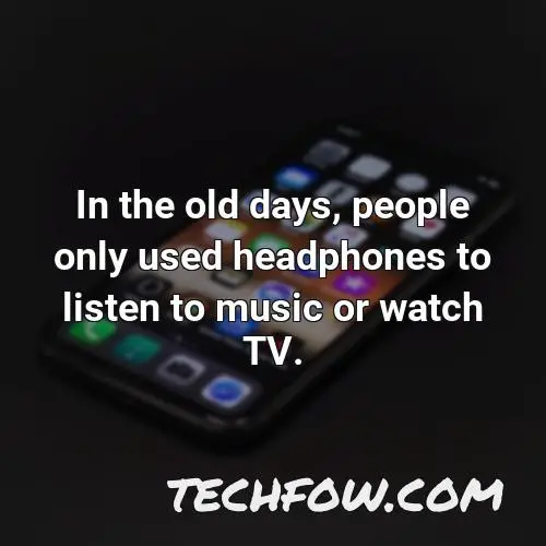 in the old days people only used headphones to listen to music or watch tv