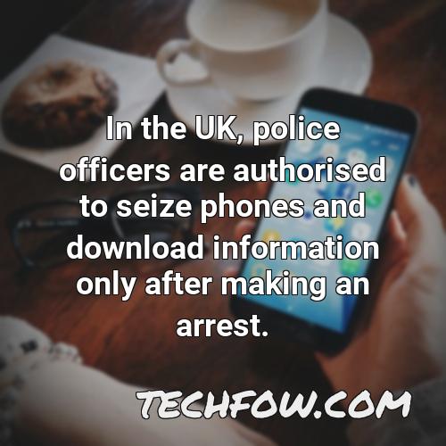in the uk police officers are authorised to seize phones and download information only after making an arrest