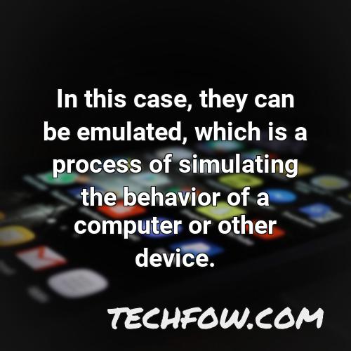 in this case they can be emulated which is a process of simulating the behavior of a computer or other device