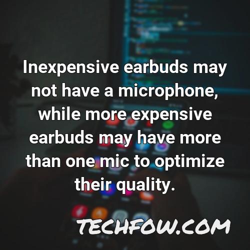 inexpensive earbuds may not have a microphone while more expensive earbuds may have more than one mic to optimize their quality